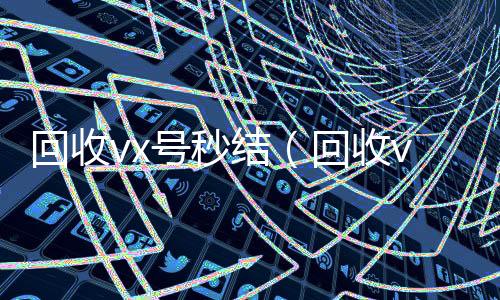 回收vx号秒结回收微信在线交易（回收vx号秒结联系方式）